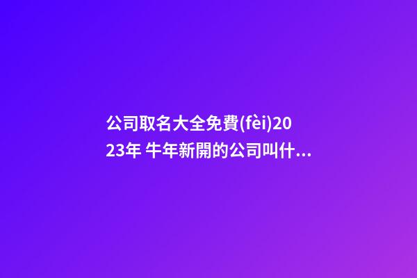 公司取名大全免費(fèi)2023年 牛年新開的公司叫什么好-第1張-公司起名-玄機(jī)派
